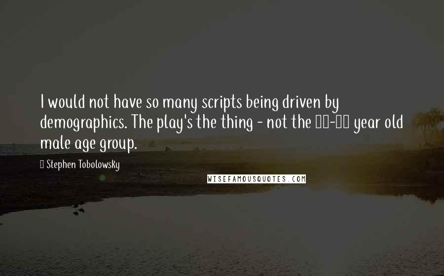 Stephen Tobolowsky Quotes: I would not have so many scripts being driven by demographics. The play's the thing - not the 18-35 year old male age group.