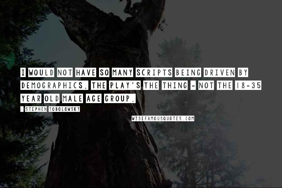 Stephen Tobolowsky Quotes: I would not have so many scripts being driven by demographics. The play's the thing - not the 18-35 year old male age group.