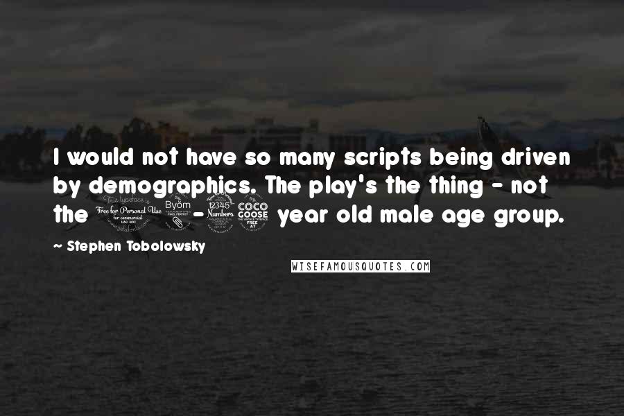 Stephen Tobolowsky Quotes: I would not have so many scripts being driven by demographics. The play's the thing - not the 18-35 year old male age group.