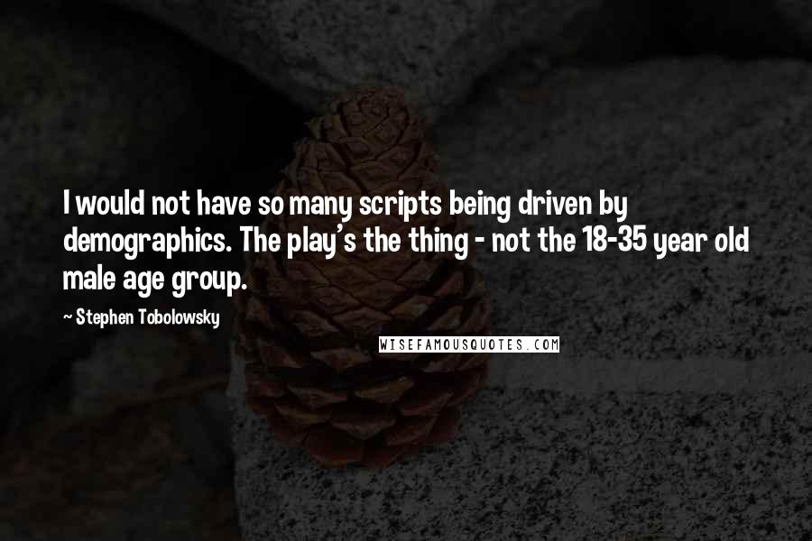 Stephen Tobolowsky Quotes: I would not have so many scripts being driven by demographics. The play's the thing - not the 18-35 year old male age group.