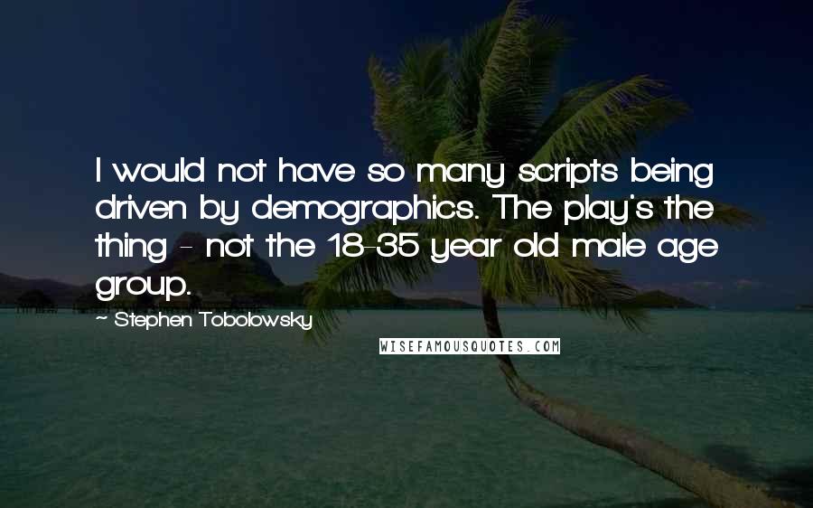 Stephen Tobolowsky Quotes: I would not have so many scripts being driven by demographics. The play's the thing - not the 18-35 year old male age group.