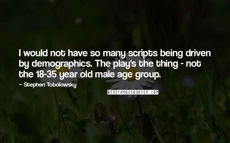 Stephen Tobolowsky Quotes: I would not have so many scripts being driven by demographics. The play's the thing - not the 18-35 year old male age group.