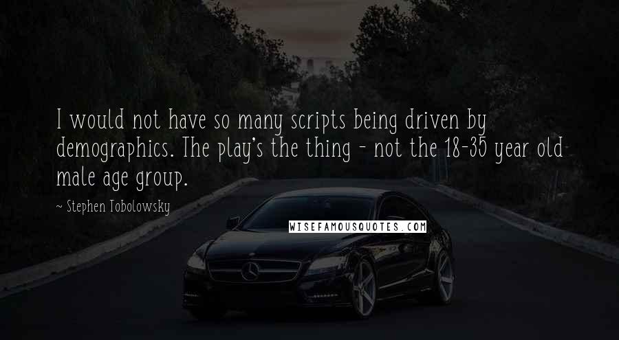 Stephen Tobolowsky Quotes: I would not have so many scripts being driven by demographics. The play's the thing - not the 18-35 year old male age group.