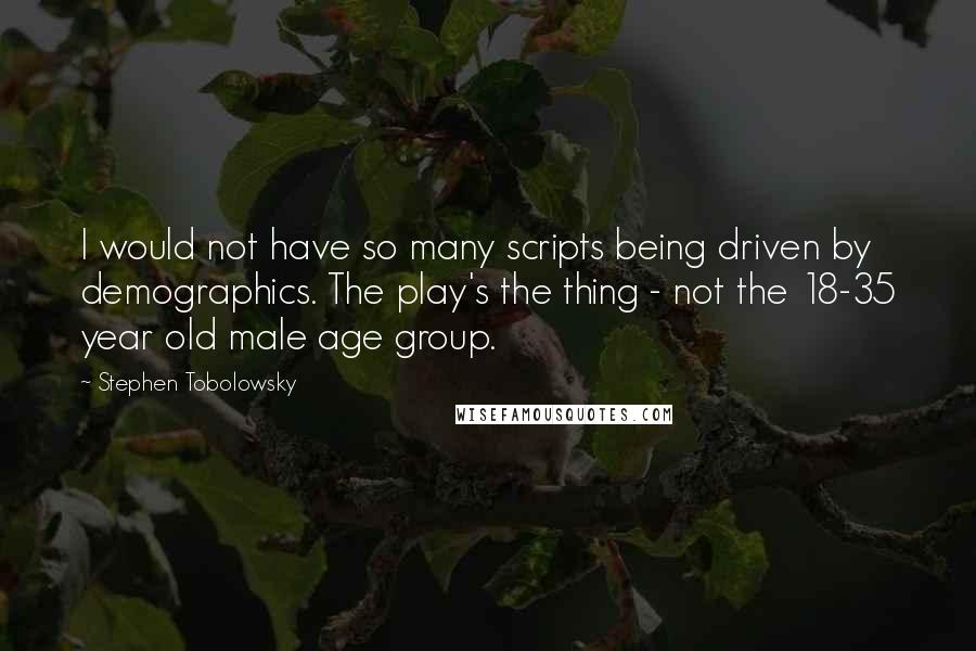 Stephen Tobolowsky Quotes: I would not have so many scripts being driven by demographics. The play's the thing - not the 18-35 year old male age group.