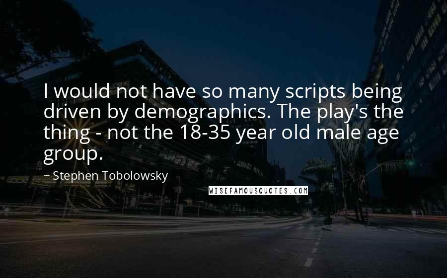 Stephen Tobolowsky Quotes: I would not have so many scripts being driven by demographics. The play's the thing - not the 18-35 year old male age group.