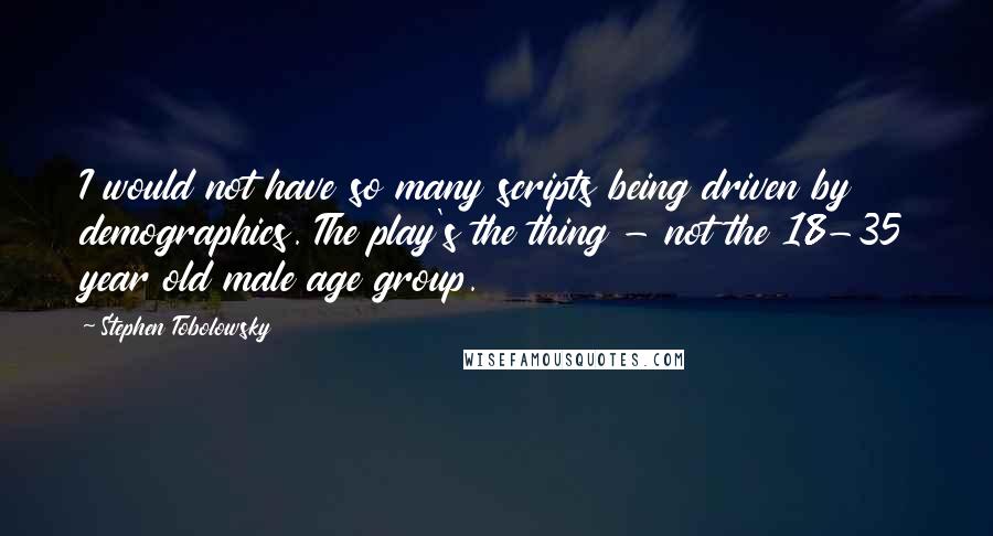 Stephen Tobolowsky Quotes: I would not have so many scripts being driven by demographics. The play's the thing - not the 18-35 year old male age group.