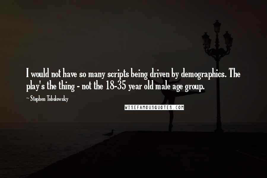 Stephen Tobolowsky Quotes: I would not have so many scripts being driven by demographics. The play's the thing - not the 18-35 year old male age group.