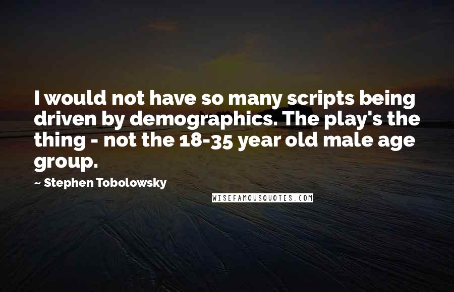 Stephen Tobolowsky Quotes: I would not have so many scripts being driven by demographics. The play's the thing - not the 18-35 year old male age group.