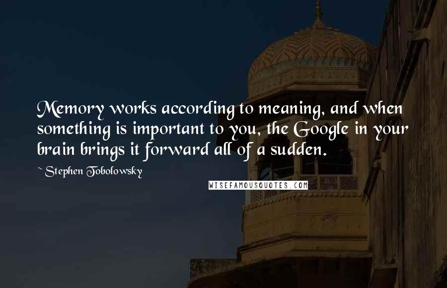 Stephen Tobolowsky Quotes: Memory works according to meaning, and when something is important to you, the Google in your brain brings it forward all of a sudden.