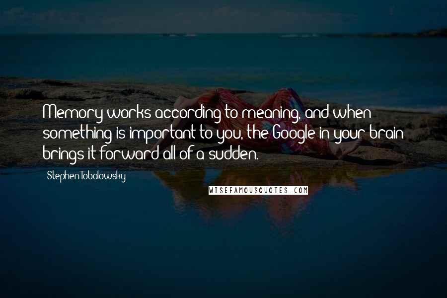 Stephen Tobolowsky Quotes: Memory works according to meaning, and when something is important to you, the Google in your brain brings it forward all of a sudden.