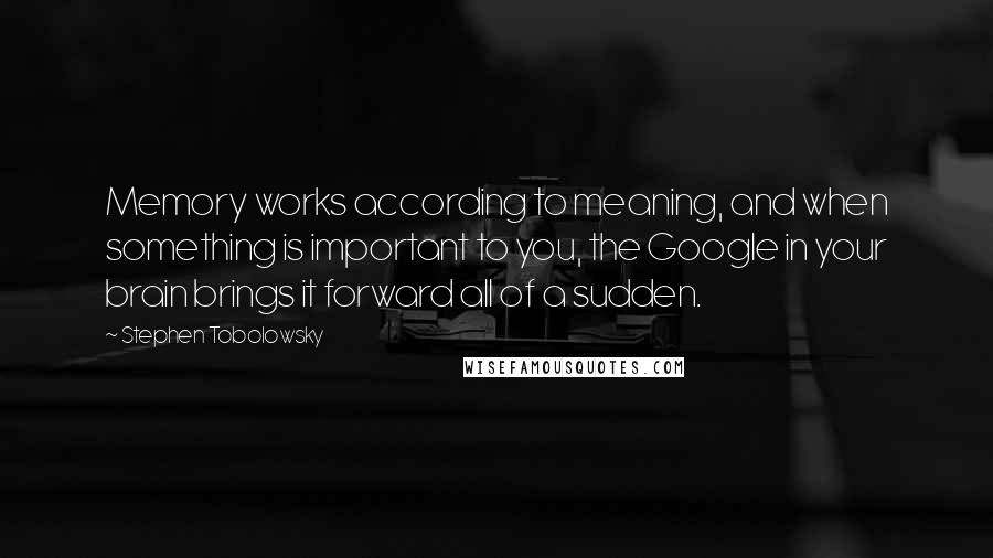 Stephen Tobolowsky Quotes: Memory works according to meaning, and when something is important to you, the Google in your brain brings it forward all of a sudden.