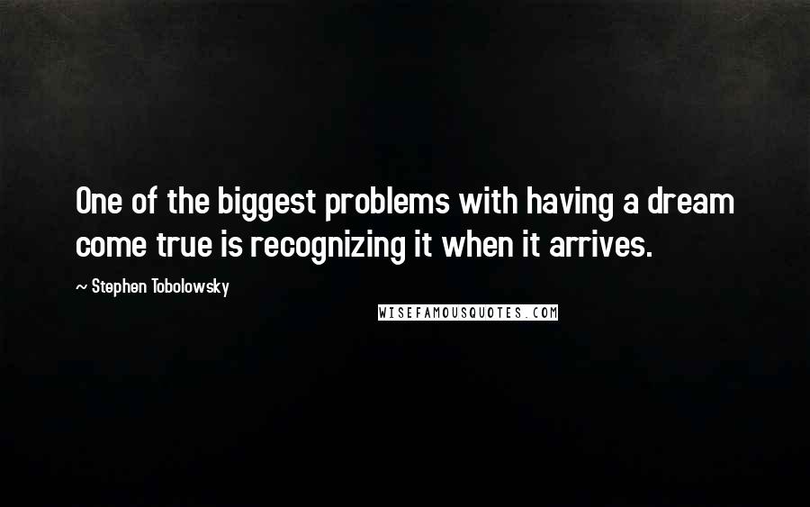 Stephen Tobolowsky Quotes: One of the biggest problems with having a dream come true is recognizing it when it arrives.