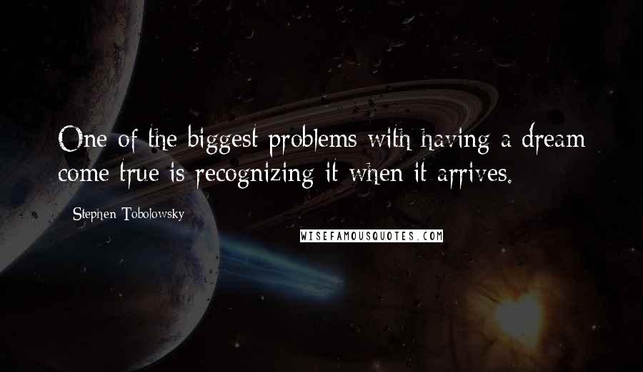 Stephen Tobolowsky Quotes: One of the biggest problems with having a dream come true is recognizing it when it arrives.