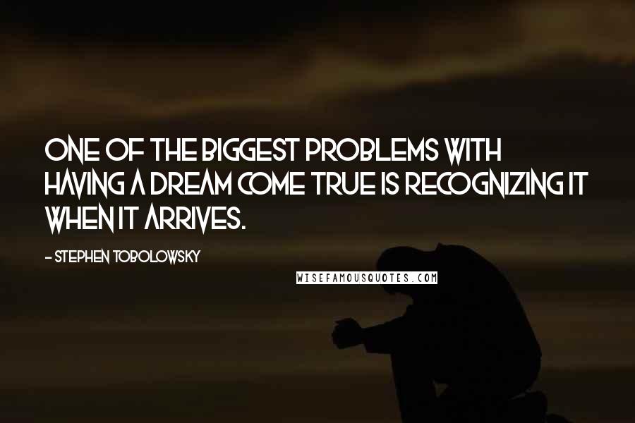 Stephen Tobolowsky Quotes: One of the biggest problems with having a dream come true is recognizing it when it arrives.