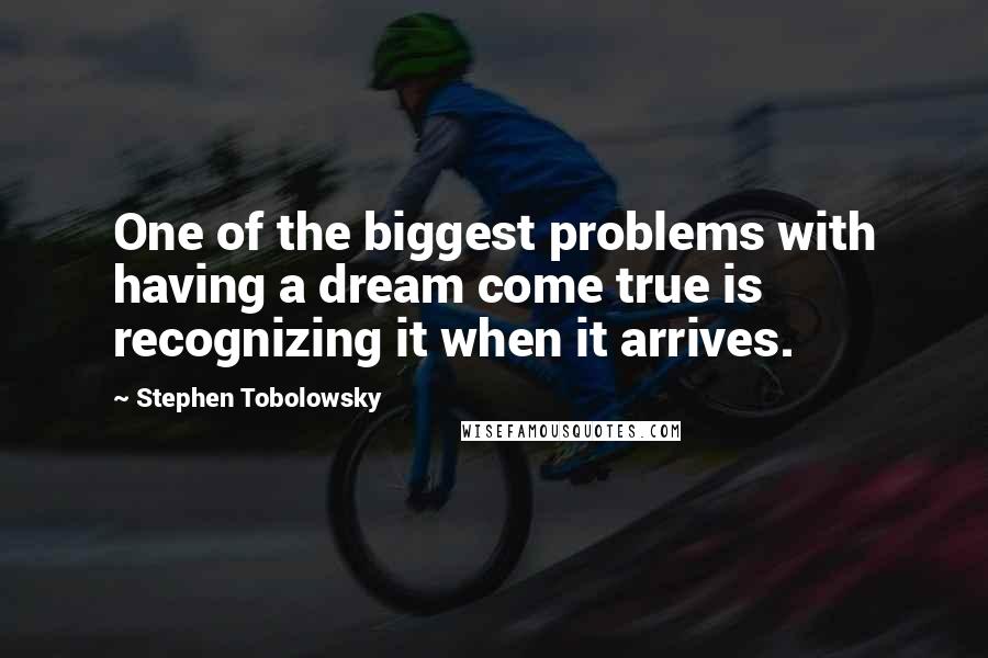 Stephen Tobolowsky Quotes: One of the biggest problems with having a dream come true is recognizing it when it arrives.