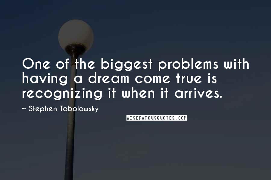 Stephen Tobolowsky Quotes: One of the biggest problems with having a dream come true is recognizing it when it arrives.