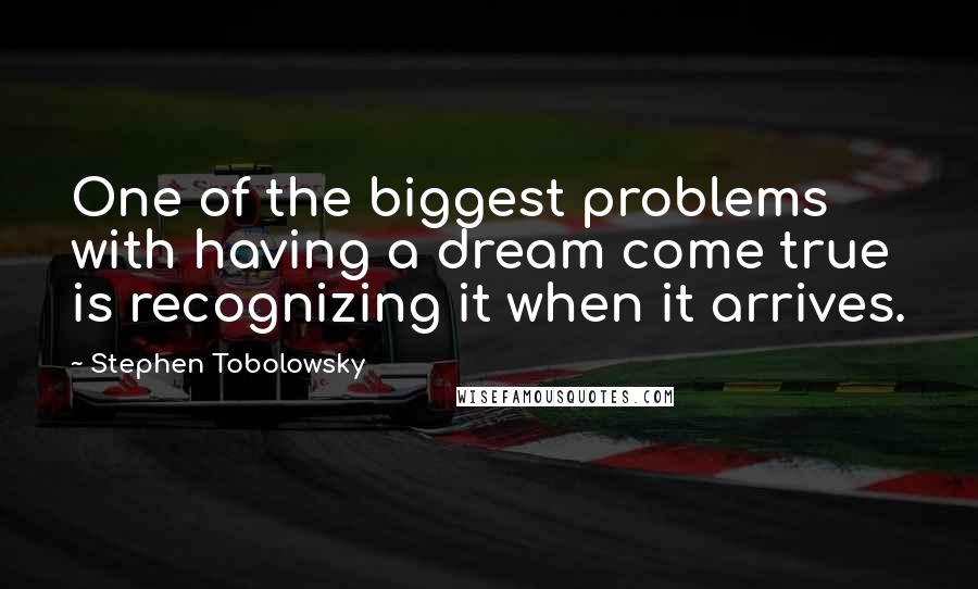 Stephen Tobolowsky Quotes: One of the biggest problems with having a dream come true is recognizing it when it arrives.