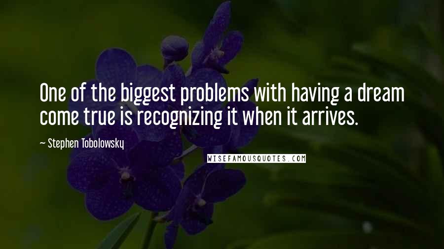 Stephen Tobolowsky Quotes: One of the biggest problems with having a dream come true is recognizing it when it arrives.