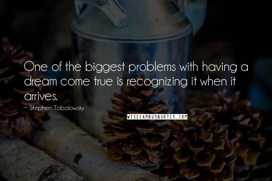 Stephen Tobolowsky Quotes: One of the biggest problems with having a dream come true is recognizing it when it arrives.