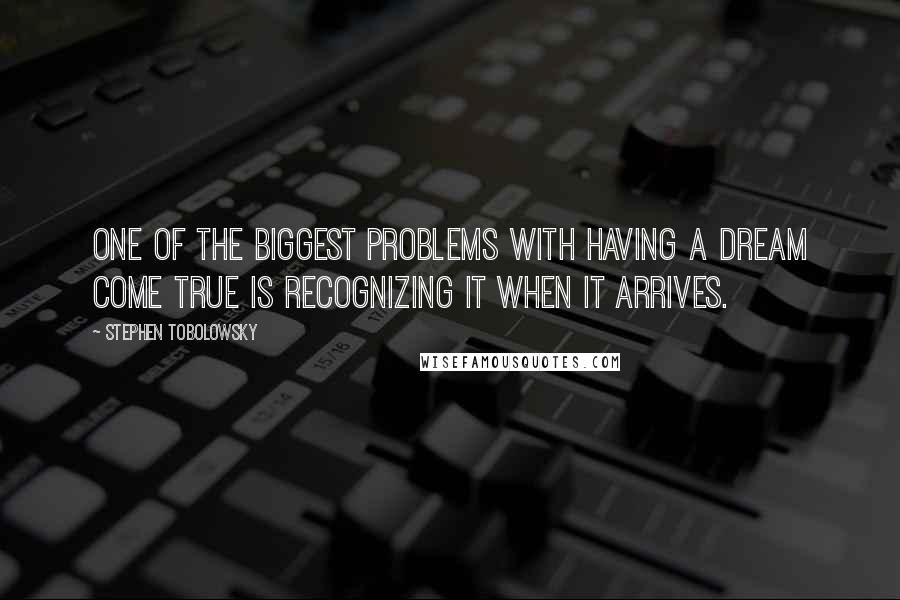 Stephen Tobolowsky Quotes: One of the biggest problems with having a dream come true is recognizing it when it arrives.