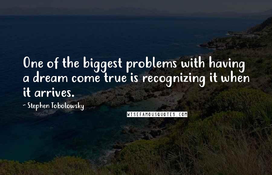 Stephen Tobolowsky Quotes: One of the biggest problems with having a dream come true is recognizing it when it arrives.