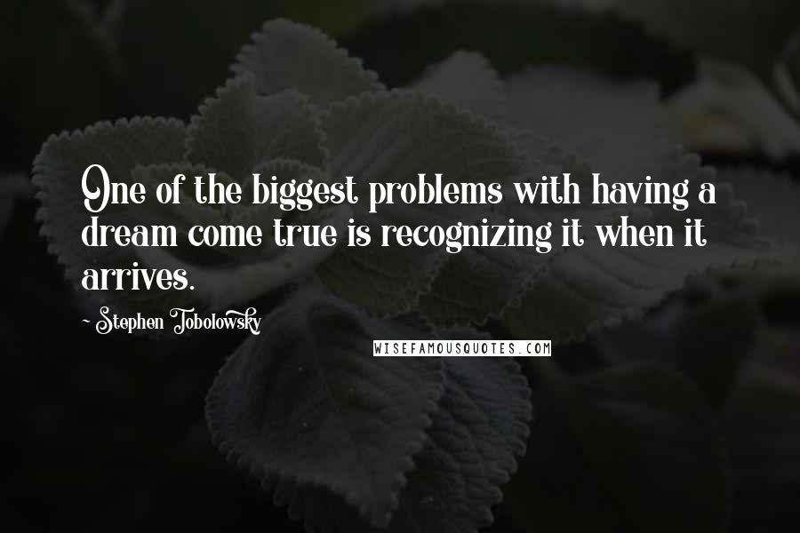 Stephen Tobolowsky Quotes: One of the biggest problems with having a dream come true is recognizing it when it arrives.