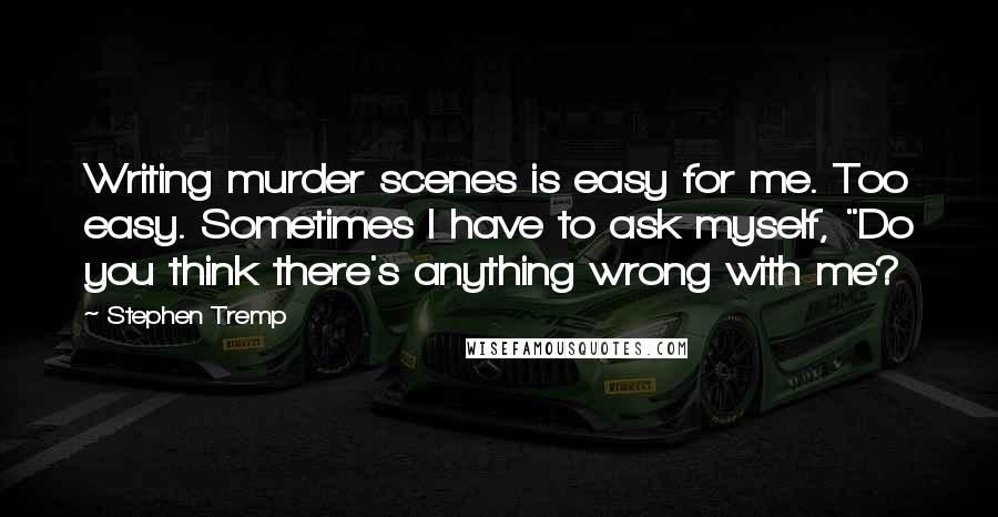 Stephen Tremp Quotes: Writing murder scenes is easy for me. Too easy. Sometimes I have to ask myself, "Do you think there's anything wrong with me?