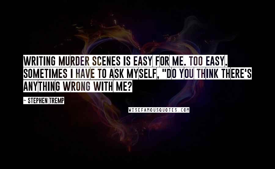 Stephen Tremp Quotes: Writing murder scenes is easy for me. Too easy. Sometimes I have to ask myself, "Do you think there's anything wrong with me?