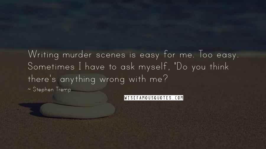 Stephen Tremp Quotes: Writing murder scenes is easy for me. Too easy. Sometimes I have to ask myself, "Do you think there's anything wrong with me?