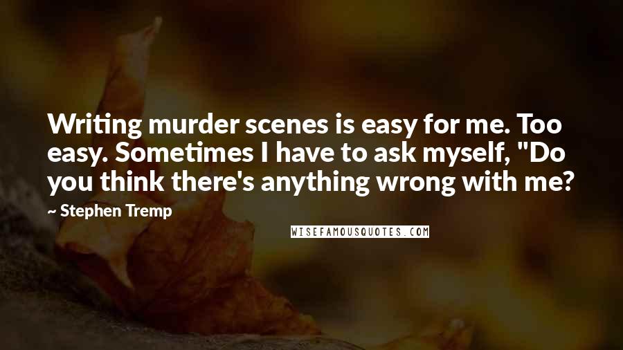 Stephen Tremp Quotes: Writing murder scenes is easy for me. Too easy. Sometimes I have to ask myself, "Do you think there's anything wrong with me?