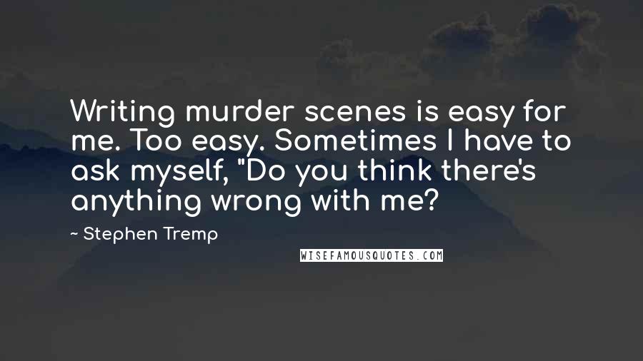 Stephen Tremp Quotes: Writing murder scenes is easy for me. Too easy. Sometimes I have to ask myself, "Do you think there's anything wrong with me?