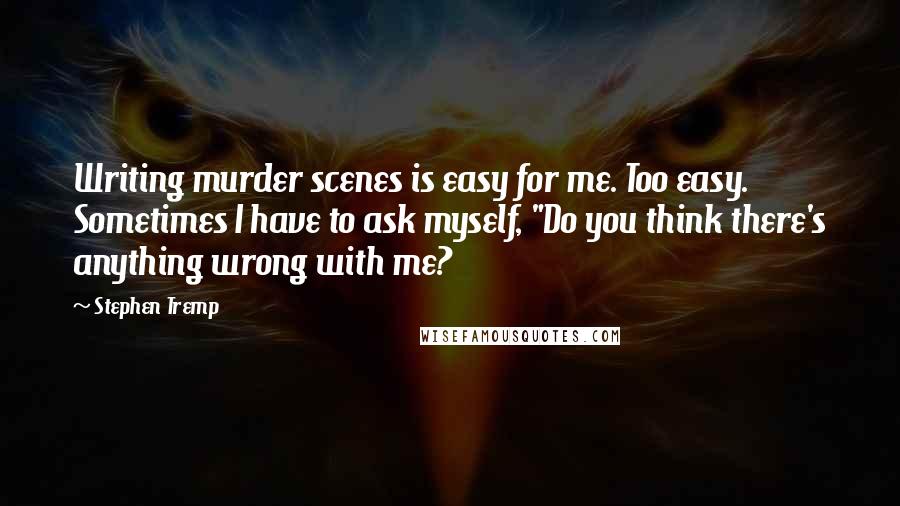 Stephen Tremp Quotes: Writing murder scenes is easy for me. Too easy. Sometimes I have to ask myself, "Do you think there's anything wrong with me?