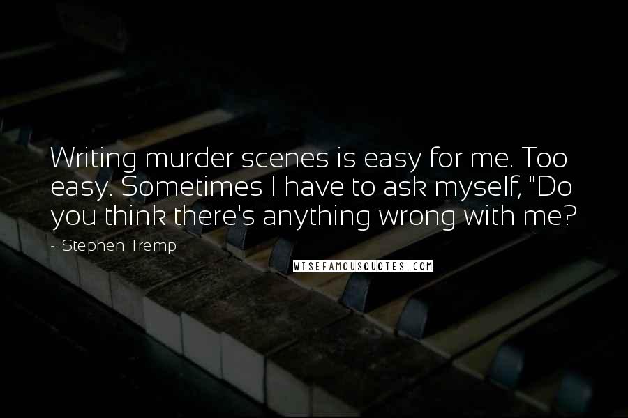 Stephen Tremp Quotes: Writing murder scenes is easy for me. Too easy. Sometimes I have to ask myself, "Do you think there's anything wrong with me?