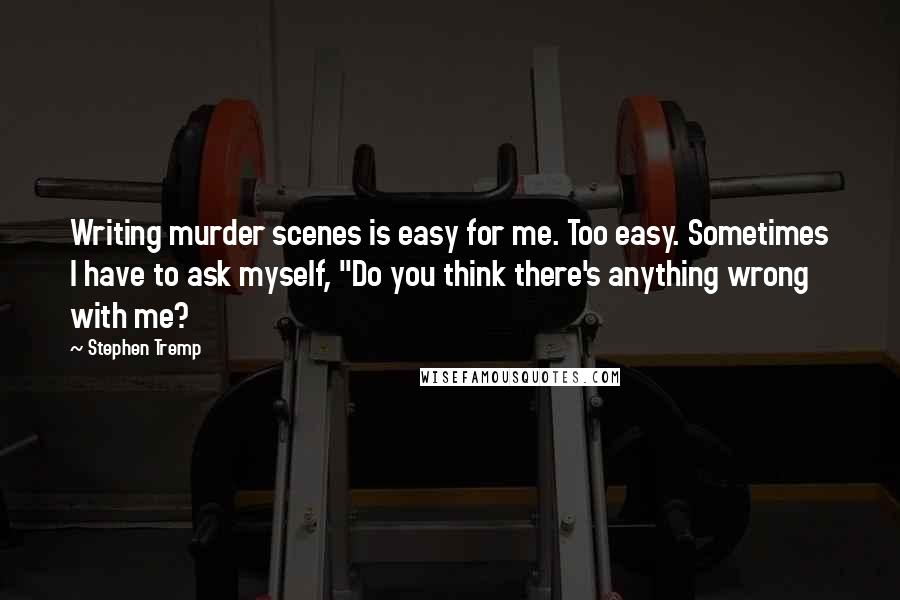 Stephen Tremp Quotes: Writing murder scenes is easy for me. Too easy. Sometimes I have to ask myself, "Do you think there's anything wrong with me?