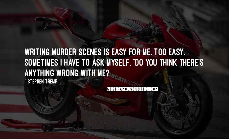 Stephen Tremp Quotes: Writing murder scenes is easy for me. Too easy. Sometimes I have to ask myself, "Do you think there's anything wrong with me?