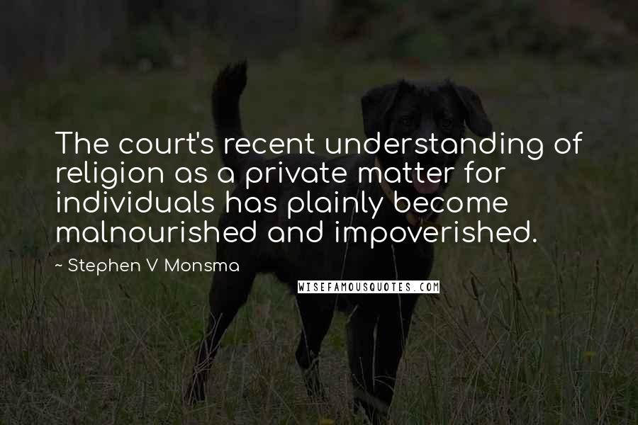 Stephen V Monsma Quotes: The court's recent understanding of religion as a private matter for individuals has plainly become malnourished and impoverished.