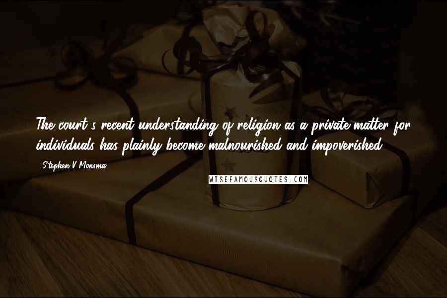 Stephen V Monsma Quotes: The court's recent understanding of religion as a private matter for individuals has plainly become malnourished and impoverished.