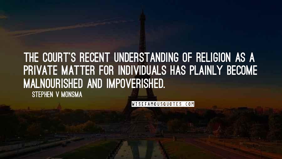 Stephen V Monsma Quotes: The court's recent understanding of religion as a private matter for individuals has plainly become malnourished and impoverished.