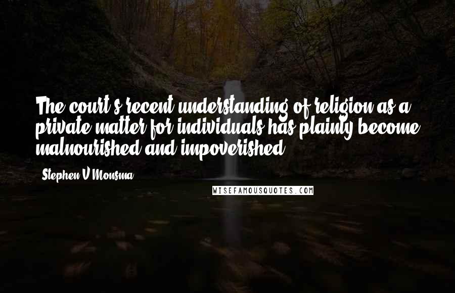 Stephen V Monsma Quotes: The court's recent understanding of religion as a private matter for individuals has plainly become malnourished and impoverished.