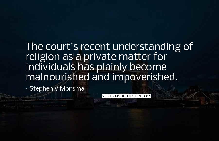 Stephen V Monsma Quotes: The court's recent understanding of religion as a private matter for individuals has plainly become malnourished and impoverished.