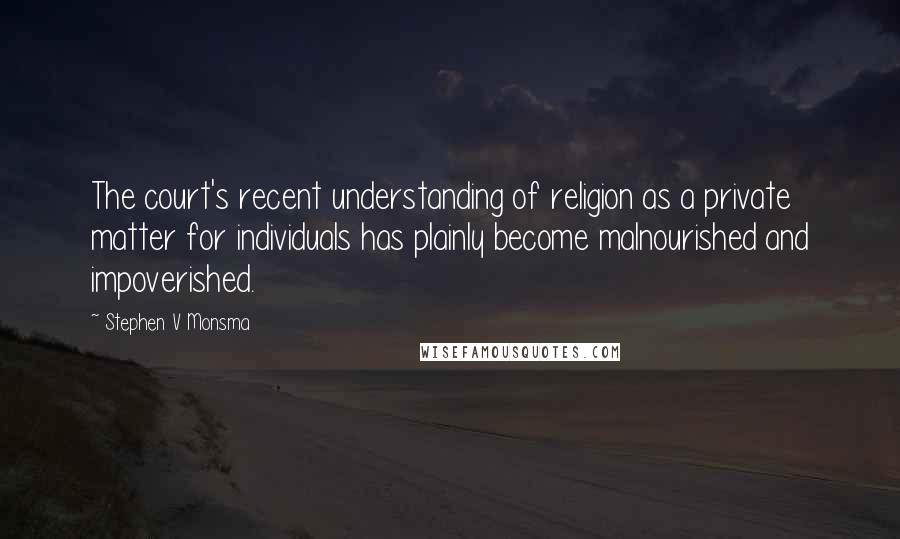 Stephen V Monsma Quotes: The court's recent understanding of religion as a private matter for individuals has plainly become malnourished and impoverished.
