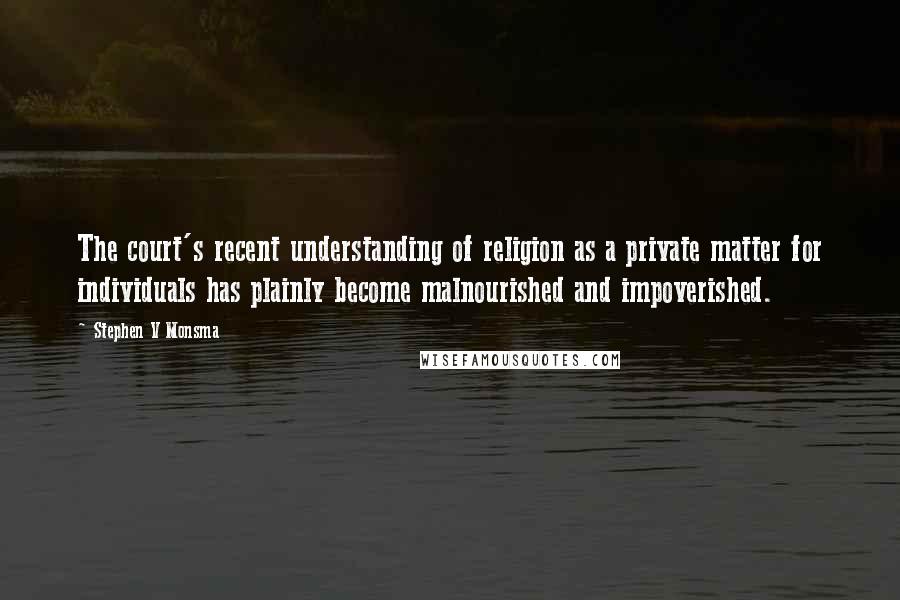 Stephen V Monsma Quotes: The court's recent understanding of religion as a private matter for individuals has plainly become malnourished and impoverished.