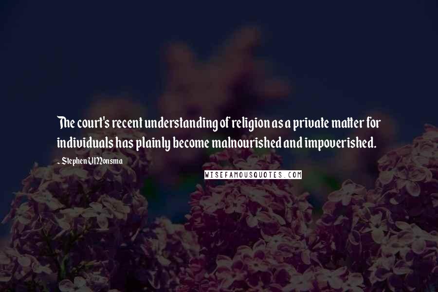 Stephen V Monsma Quotes: The court's recent understanding of religion as a private matter for individuals has plainly become malnourished and impoverished.