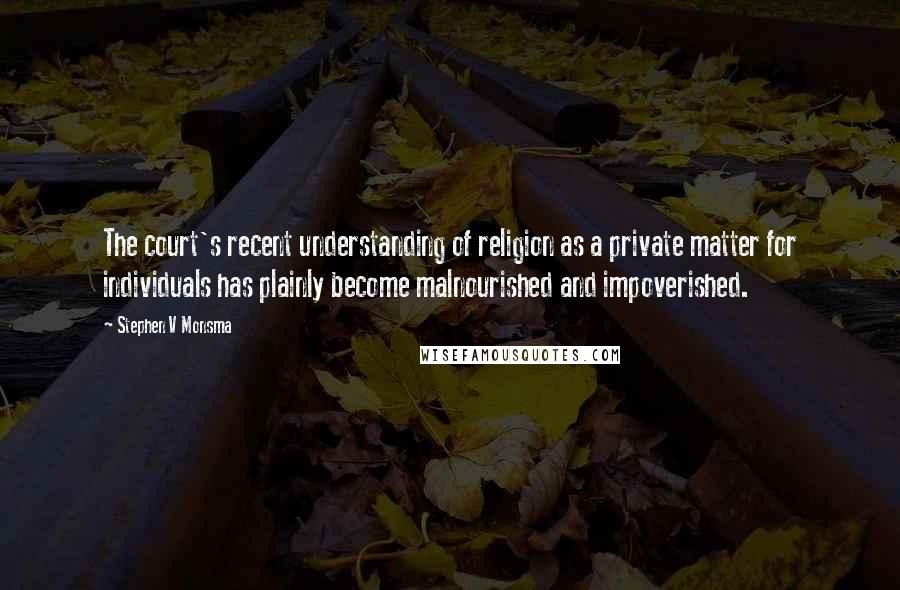 Stephen V Monsma Quotes: The court's recent understanding of religion as a private matter for individuals has plainly become malnourished and impoverished.