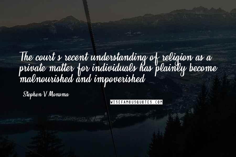 Stephen V Monsma Quotes: The court's recent understanding of religion as a private matter for individuals has plainly become malnourished and impoverished.