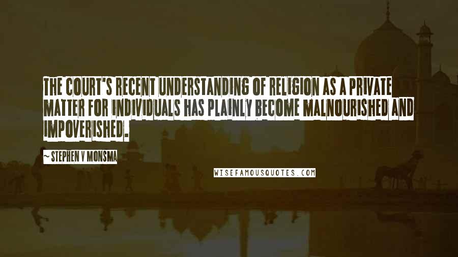 Stephen V Monsma Quotes: The court's recent understanding of religion as a private matter for individuals has plainly become malnourished and impoverished.