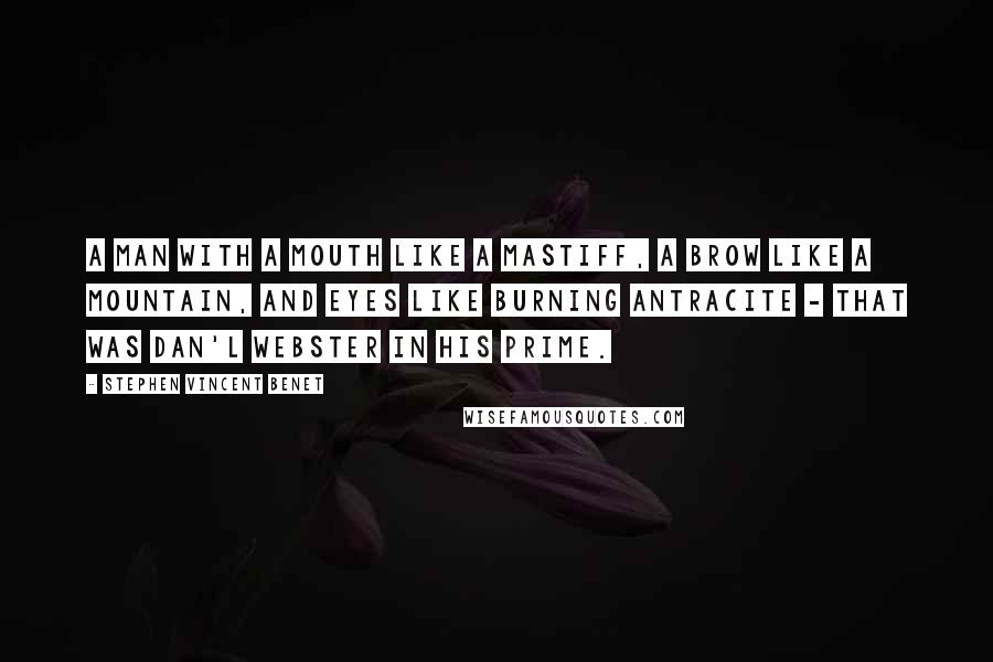 Stephen Vincent Benet Quotes: A man with a mouth like a mastiff, a brow like a mountain, and eyes like burning antracite - that was Dan'l Webster in his prime.