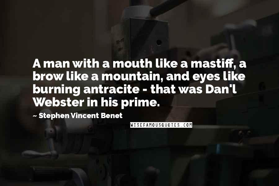 Stephen Vincent Benet Quotes: A man with a mouth like a mastiff, a brow like a mountain, and eyes like burning antracite - that was Dan'l Webster in his prime.