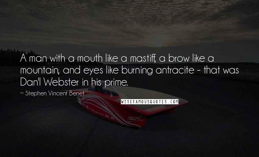 Stephen Vincent Benet Quotes: A man with a mouth like a mastiff, a brow like a mountain, and eyes like burning antracite - that was Dan'l Webster in his prime.