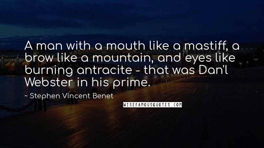 Stephen Vincent Benet Quotes: A man with a mouth like a mastiff, a brow like a mountain, and eyes like burning antracite - that was Dan'l Webster in his prime.